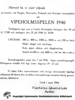 Inbjudan till Vipeholmsspelen sommaren 1946
"... Tävlingarna äga rum å Lunds Idrottsplats lördagen den 20 juli kl. 17. 00 och söndagen den 21 juli 1946 kl. 14. 00. Ingen anmälningsavgift. Deltagarna erhålla fritt logi under dagarna 19 - 22 juli." - Foto av flygblad. 
Nyckelord: Vipeholmsspelen;Lund;Vipeholm;Friidrott;Idrott;Idrottsklubb;Flygblad;Idrottsfest;Originalfoto;Omonterat;Kapsel 15;1946