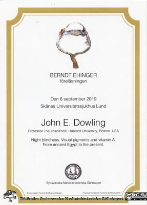 Diplom till John E. Dowling för den andra Berndt Ehinger-föreläsningen den 6/9 2019.
Diplom till John E. Dowling som den 6/9 2019 höll den andra medicinhistoriska Berndt Ehinger-föreläsningen.
Diplomets bild av ett öga, "Glimten i ögat", ritedes av Magnus Stenstam.
John Dowling skulle egentligen hållit den första Berndt Ehinger-föreläsningen 2018, men hindrades av ett olycksfall att göra detta.
Nyckelord: Diplom;Hedersbevisning;Föreläsning